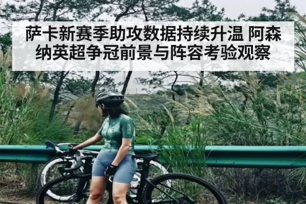 萨卡新赛季助攻数据持续升温 阿森纳英超争冠前景与阵容考验观察