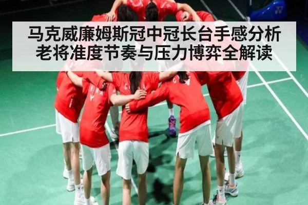 马克威廉姆斯冠中冠长台手感分析老将准度节奏与压力博弈全解读