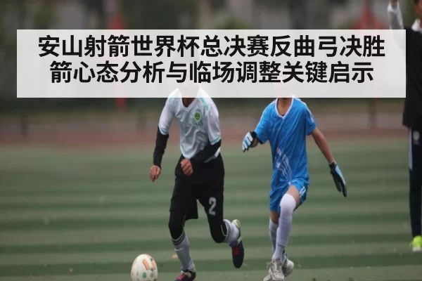 安山射箭世界杯总决赛反曲弓决胜箭心态分析与临场调整关键启示