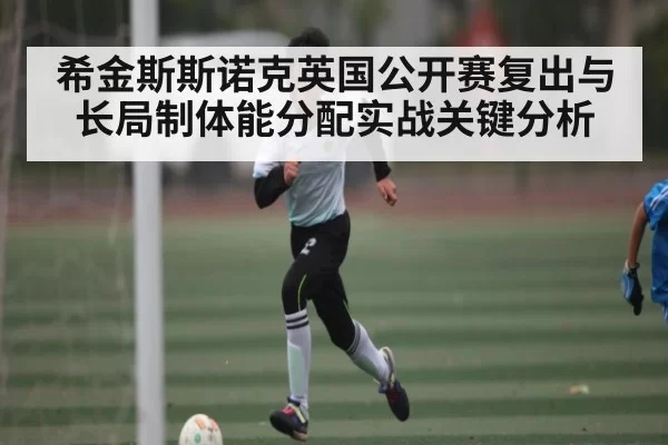希金斯斯诺克英国公开赛复出与长局制体能分配实战关键分析